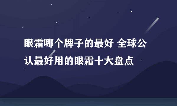 眼霜哪个牌子的最好 全球公认最好用的眼霜十大盘点