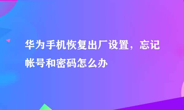 华为手机恢复出厂设置，忘记帐号和密码怎么办