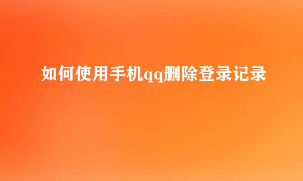 如何使用手机qq删除登录记录