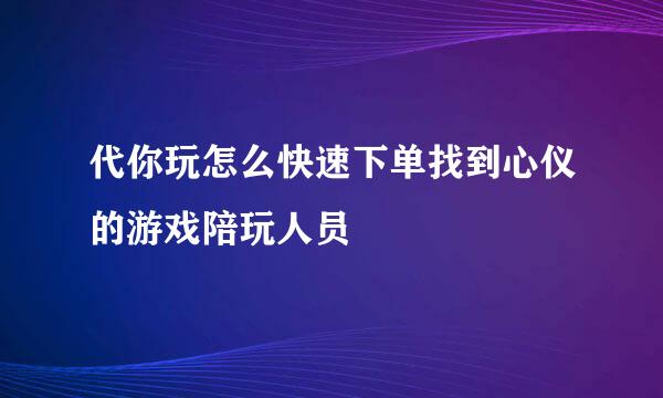 代你玩怎么快速下单找到心仪的游戏陪玩人员