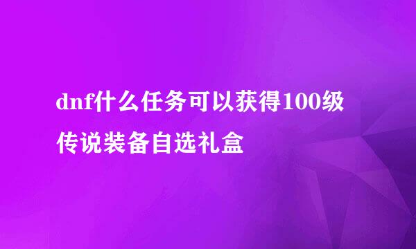 dnf什么任务可以获得100级传说装备自选礼盒