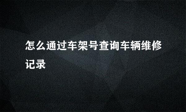 怎么通过车架号查询车辆维修记录