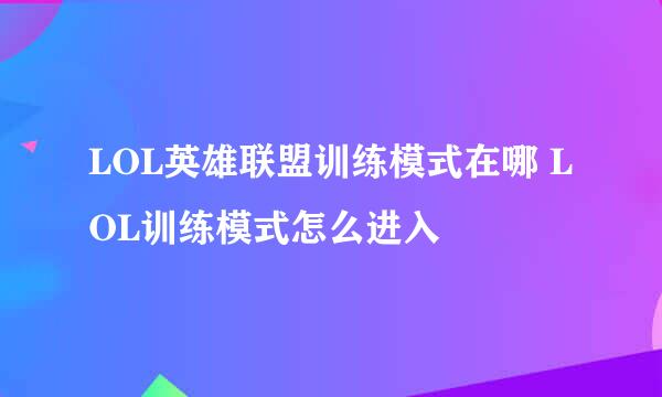 LOL英雄联盟训练模式在哪 LOL训练模式怎么进入