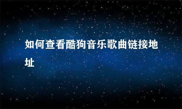 如何查看酷狗音乐歌曲链接地址