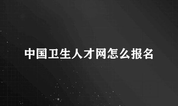 中国卫生人才网怎么报名