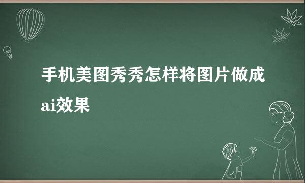 手机美图秀秀怎样将图片做成ai效果