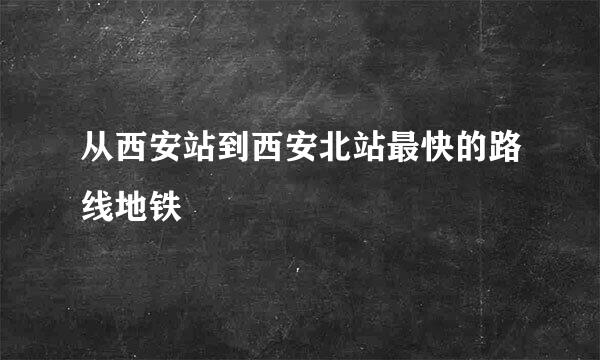 从西安站到西安北站最快的路线地铁