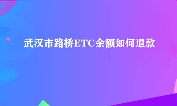 武汉市路桥ETC余额如何退款