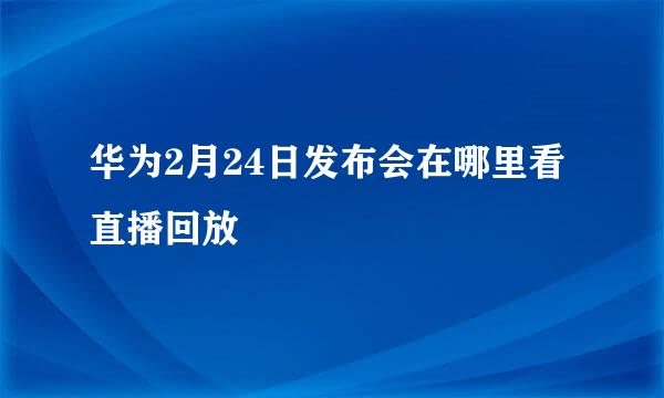 华为2月24日发布会在哪里看直播回放