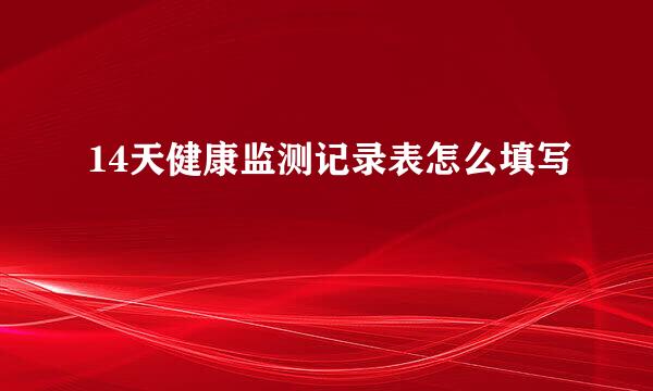 14天健康监测记录表怎么填写