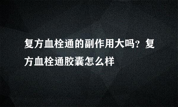 复方血栓通的副作用大吗？复方血栓通胶囊怎么样