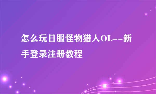 怎么玩日服怪物猎人OL--新手登录注册教程