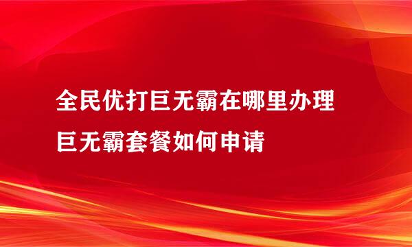 全民优打巨无霸在哪里办理 巨无霸套餐如何申请