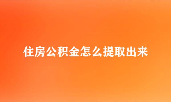 住房公积金怎么提取出来