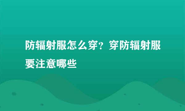 防辐射服怎么穿？穿防辐射服要注意哪些