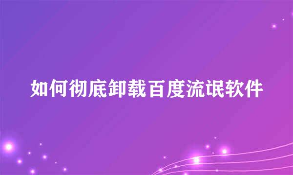 如何彻底卸载百度流氓软件