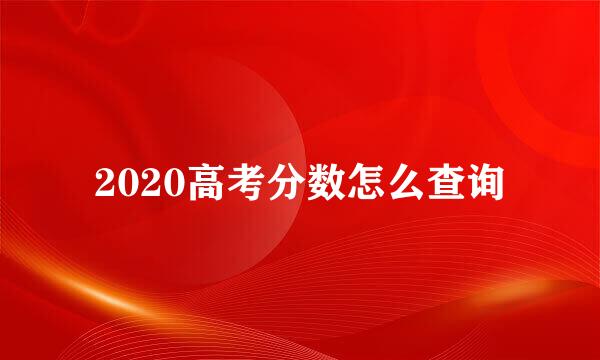 2020高考分数怎么查询