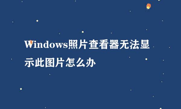 Windows照片查看器无法显示此图片怎么办