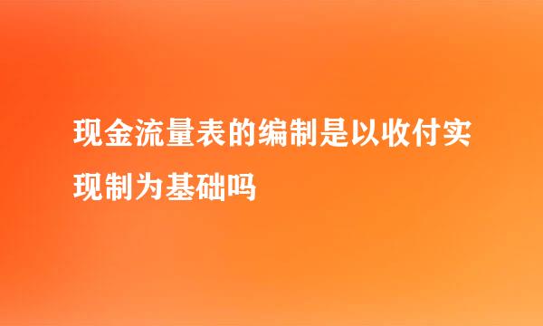 现金流量表的编制是以收付实现制为基础吗