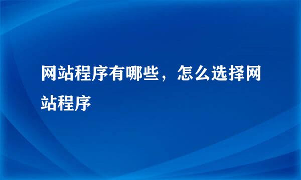 网站程序有哪些，怎么选择网站程序