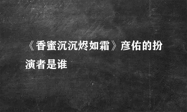 《香蜜沉沉烬如霜》彦佑的扮演者是谁