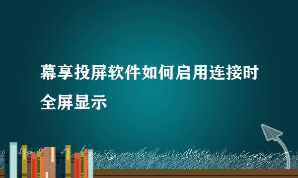 幕享投屏软件如何启用连接时全屏显示