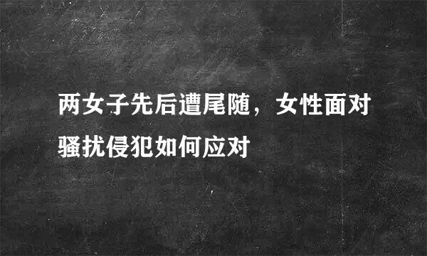 两女子先后遭尾随，女性面对骚扰侵犯如何应对