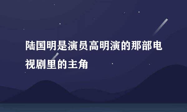 陆国明是演员高明演的那部电视剧里的主角