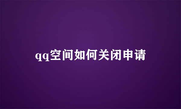 qq空间如何关闭申请