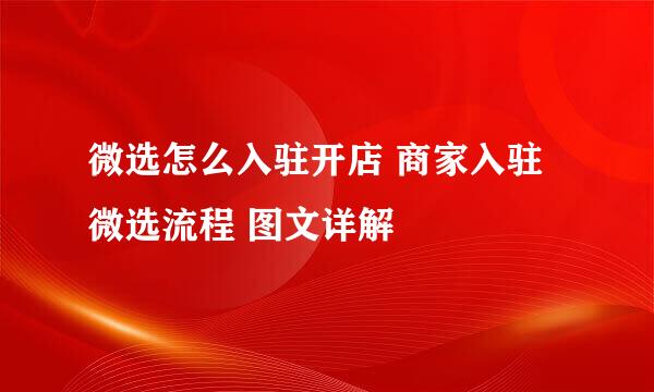 微选怎么入驻开店 商家入驻微选流程 图文详解