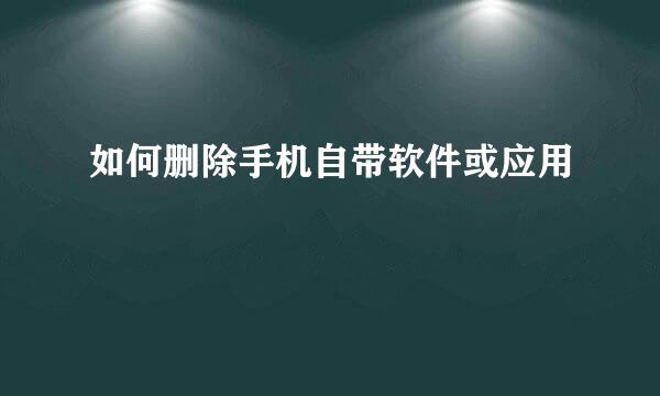 如何删除手机自带软件或应用