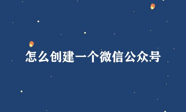 怎么创建一个微信公众号