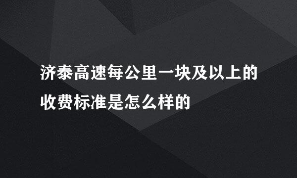 济泰高速每公里一块及以上的收费标准是怎么样的