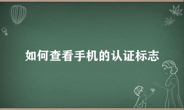 如何查看手机的认证标志