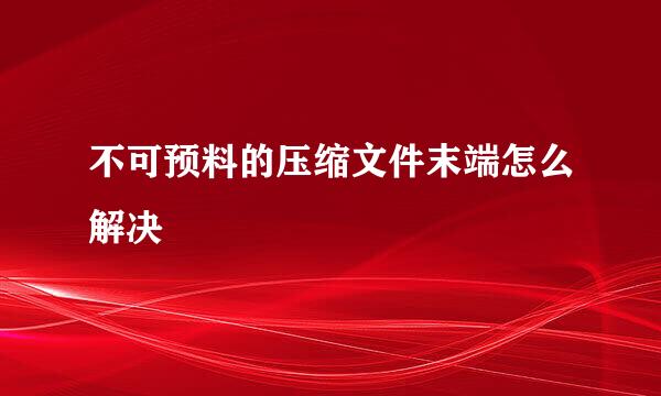 不可预料的压缩文件末端怎么解决