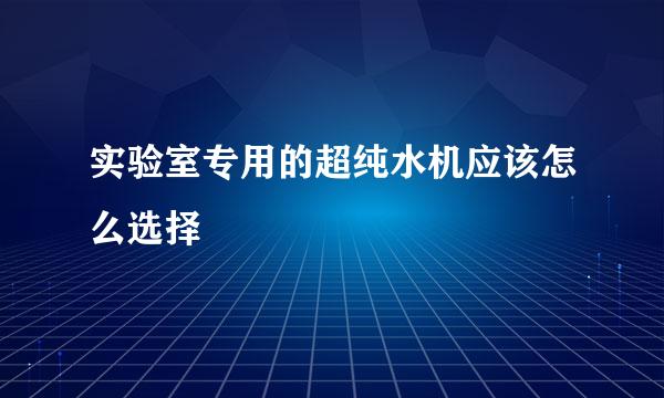 实验室专用的超纯水机应该怎么选择