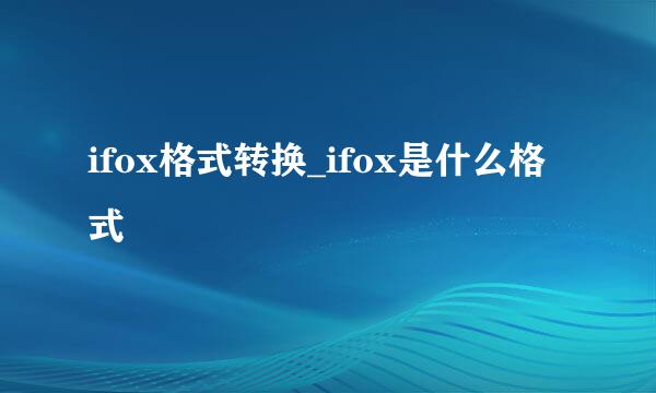 ifox格式转换_ifox是什么格式