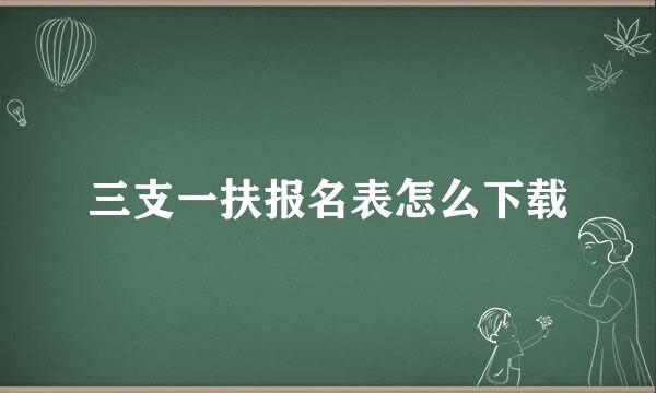 三支一扶报名表怎么下载