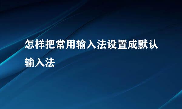 怎样把常用输入法设置成默认输入法