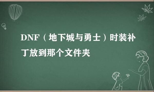 DNF（地下城与勇士）时装补丁放到那个文件夹