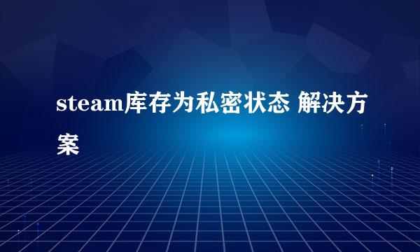 steam库存为私密状态 解决方案