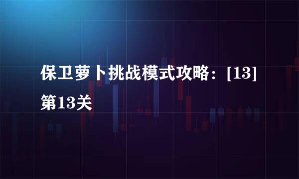 保卫萝卜挑战模式攻略：[13]第13关