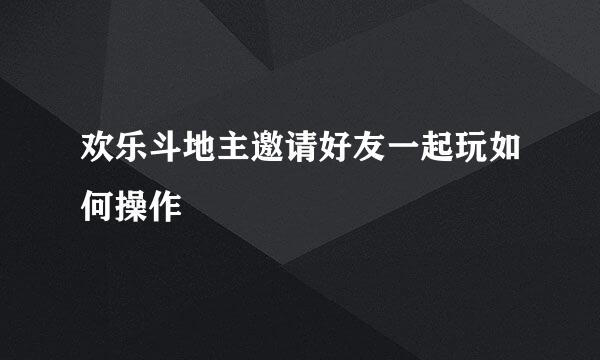 欢乐斗地主邀请好友一起玩如何操作