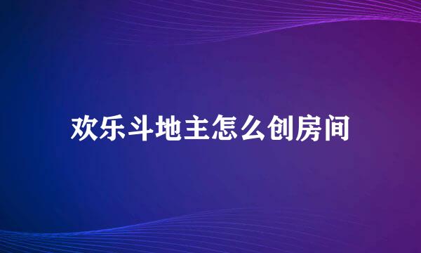 欢乐斗地主怎么创房间