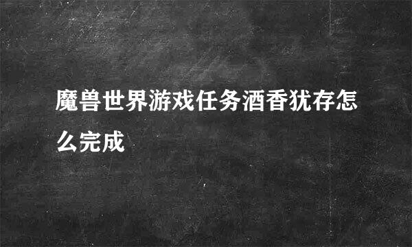 魔兽世界游戏任务酒香犹存怎么完成