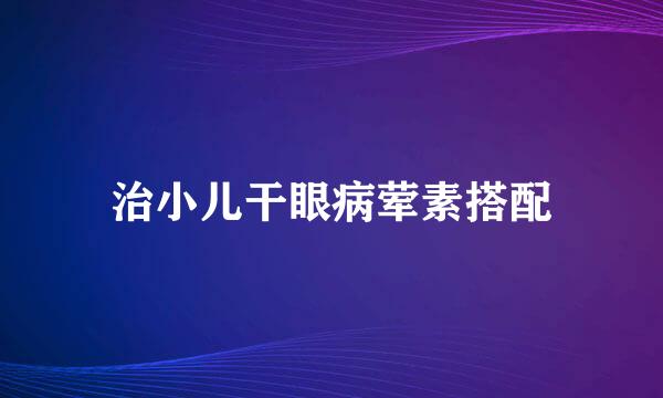 治小儿干眼病荤素搭配