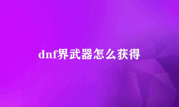 dnf界武器怎么获得