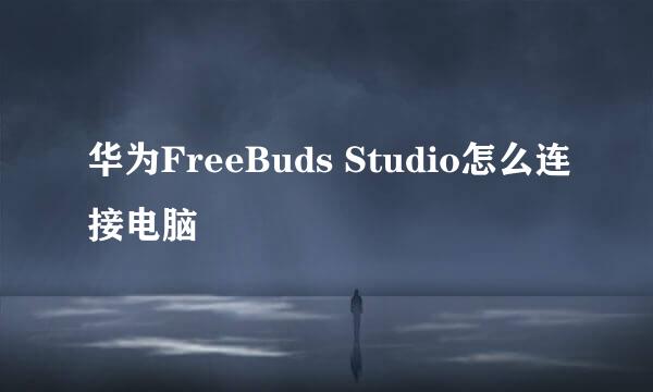 华为FreeBuds Studio怎么连接电脑