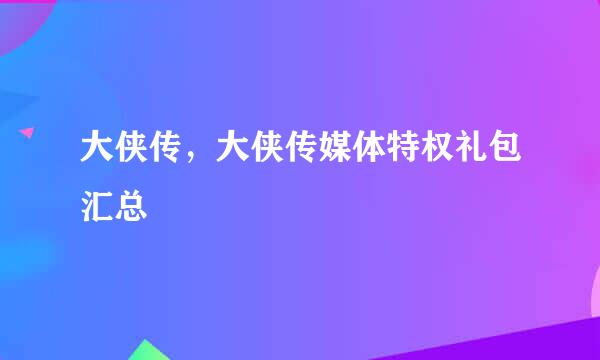 大侠传，大侠传媒体特权礼包汇总