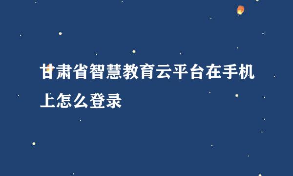 甘肃省智慧教育云平台在手机上怎么登录